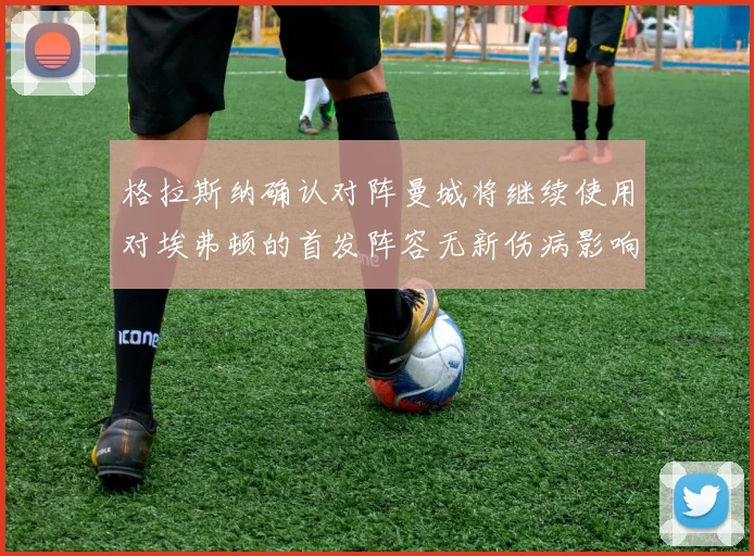 格拉斯纳确认对阵曼城将继续使用对埃弗顿的首发阵容无新伤病影响