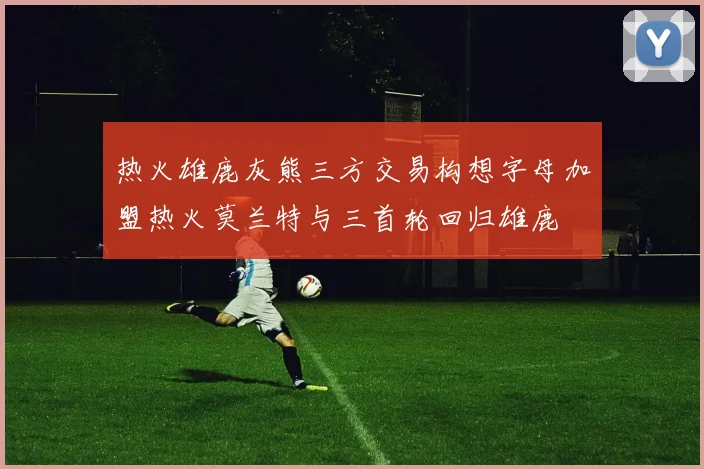 热火雄鹿灰熊三方交易构想字母加盟热火莫兰特与三首轮回归雄鹿