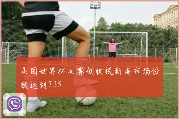 美国世界杯决赛创收视新高市场份额达到735
