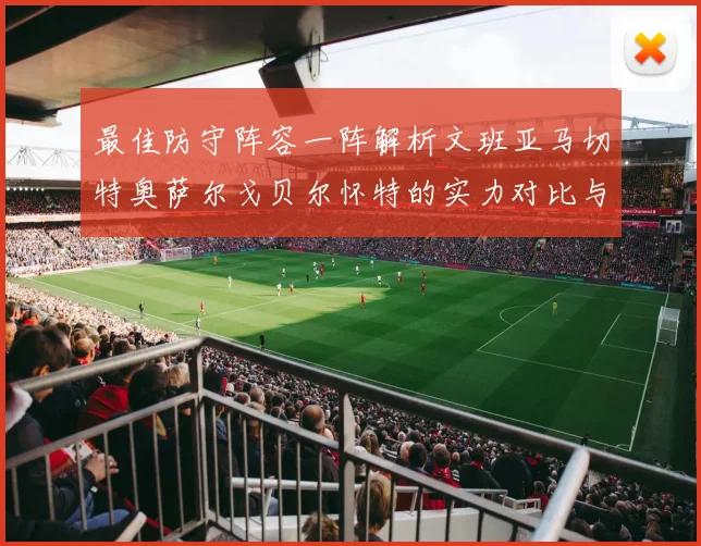 最佳防守阵容一阵解析文班亚马切特奥萨尔戈贝尔怀特的实力对比与展望