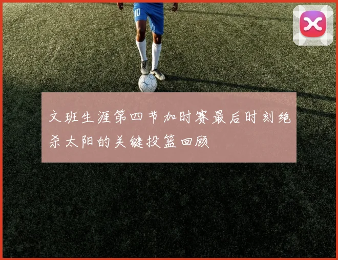 文班生涯第四节加时赛最后时刻绝杀太阳的关键投篮回顾