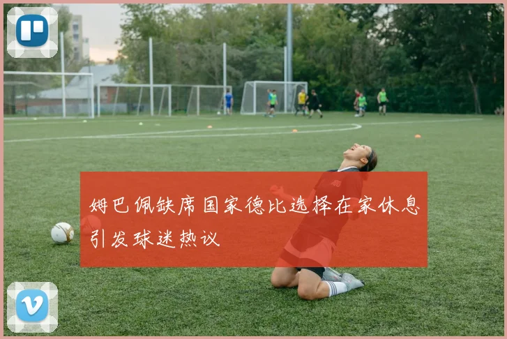 姆巴佩缺席国家德比选择在家休息引发球迷热议