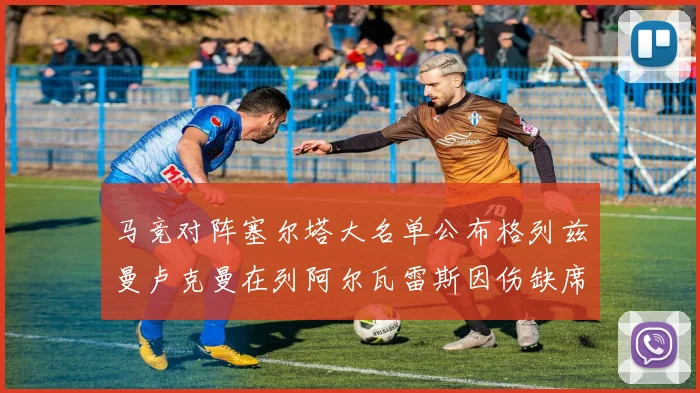 马竞对阵塞尔塔大名单公布格列兹曼卢克曼在列阿尔瓦雷斯因伤缺席
