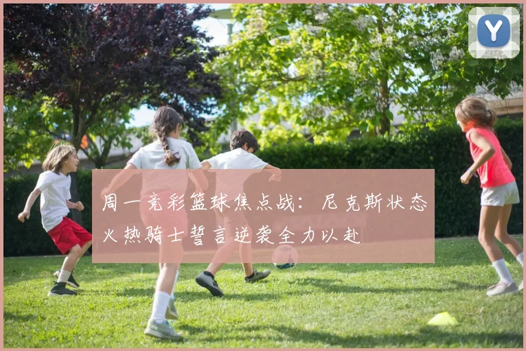 周一竞彩篮球焦点战：尼克斯状态火热骑士誓言逆袭全力以赴