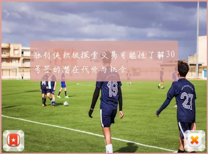 独行侠积极探索交易可能性了解30号签的潜在代价与机会
