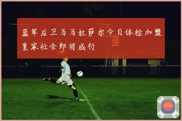 蓝军后卫马马杜萨尔今日体检加盟皇家社会即将成行