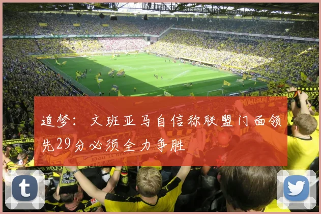 追梦：文班亚马自信称联盟门面领先29分必须全力争胜