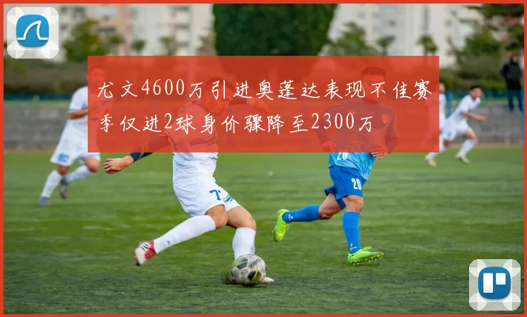 尤文4600万引进奥蓬达表现不佳赛季仅进2球身价骤降至2300万