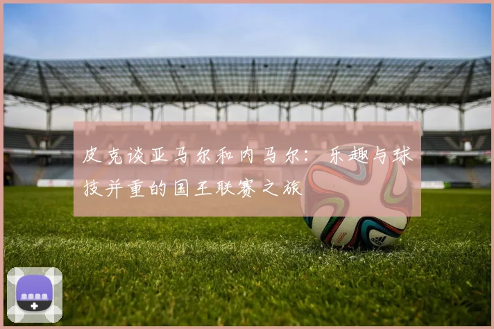 皮克谈亚马尔和内马尔：乐趣与球技并重的国王联赛之旅