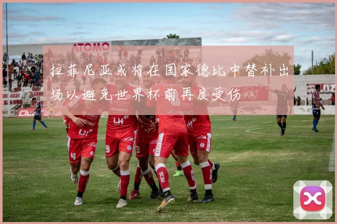 拉菲尼亚或将在国家德比中替补出场以避免世界杯前再度受伤
