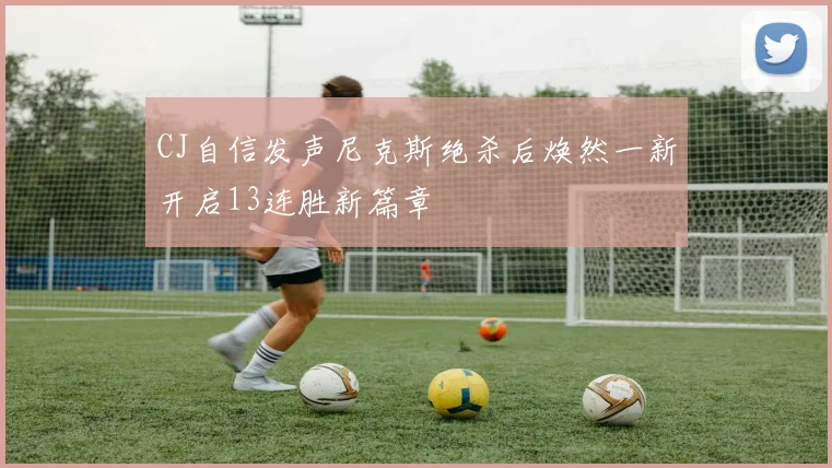 CJ自信发声尼克斯绝杀后焕然一新开启13连胜新篇章