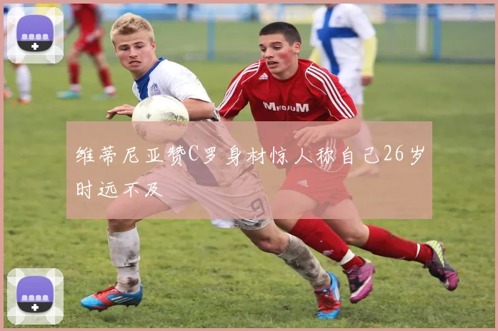 维蒂尼亚赞C罗身材惊人称自己26岁时远不及