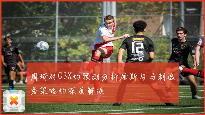 周琦对G3X的预测分析唐斯与马刺选秀策略的深度解读
