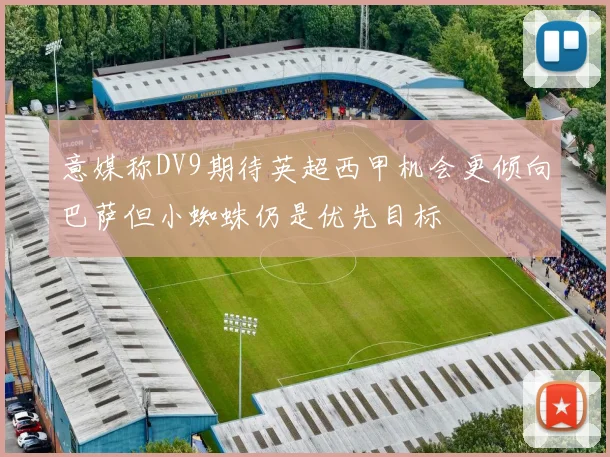 意媒称DV9期待英超西甲机会更倾向巴萨但小蜘蛛仍是优先目标