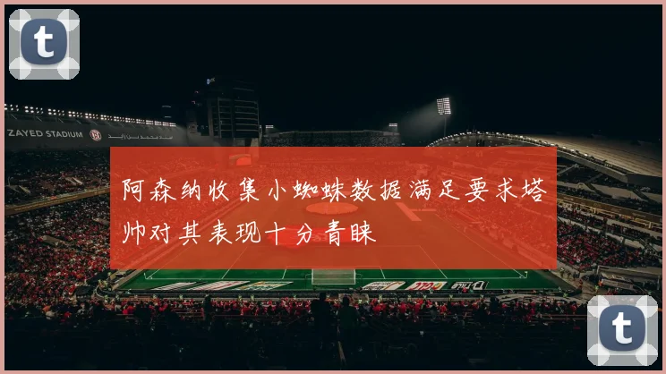 阿森纳收集小蜘蛛数据满足要求塔帅对其表现十分青睐