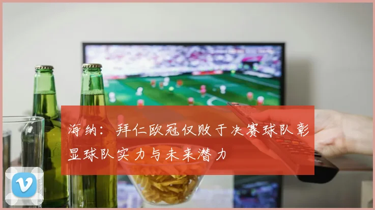 海纳：拜仁欧冠仅败于决赛球队彰显球队实力与未来潜力