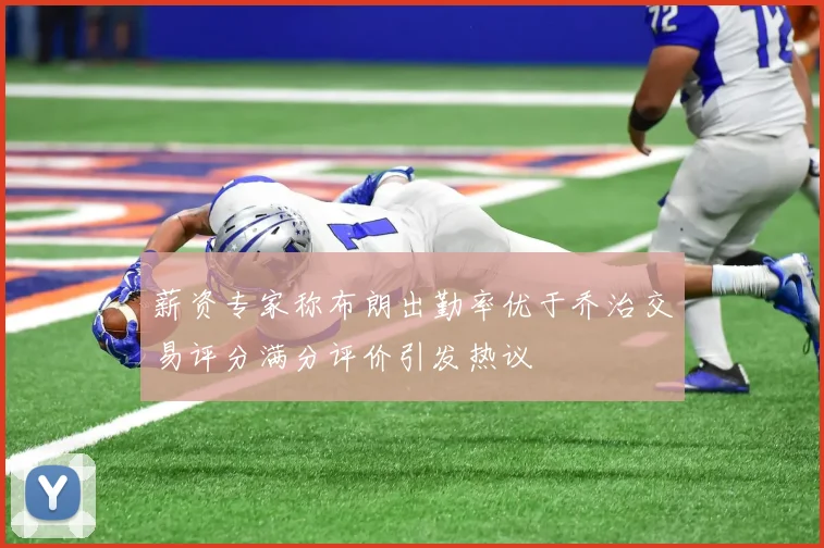 薪资专家称布朗出勤率优于乔治交易评分满分评价引发热议
