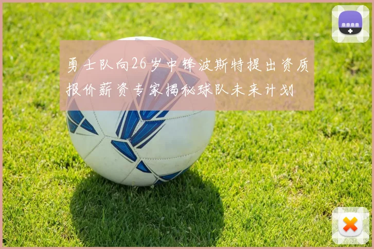 勇士队向26岁中锋波斯特提出资质报价薪资专家揭秘球队未来计划