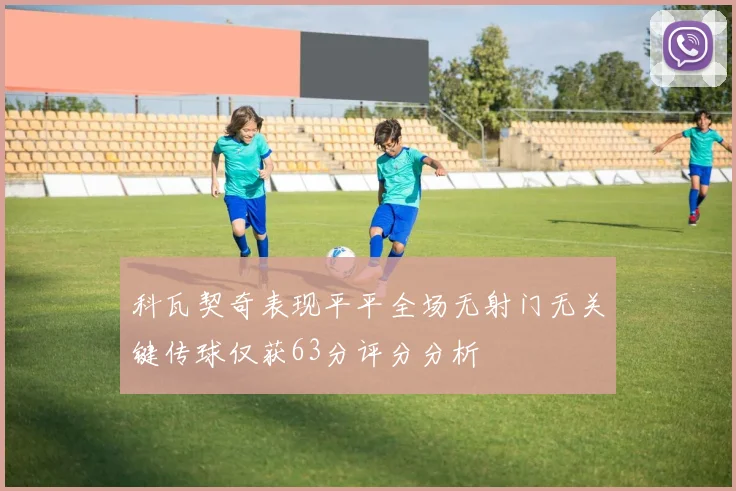 科瓦契奇表现平平全场无射门无关键传球仅获63分评分分析
