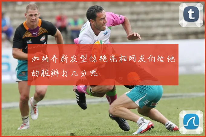 加纳乔新发型惊艳亮相网友们给他的脏辫打几分呢