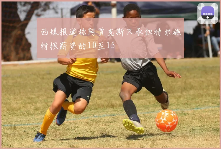 西媒报道称阿贾克斯只承担特尔施特根薪资的10至15