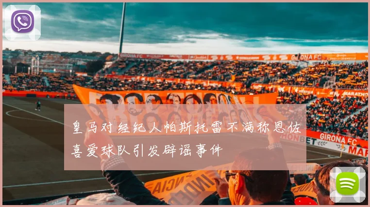 皇马对经纪人帕斯托雷不满称恩佐喜爱球队引发辟谣事件