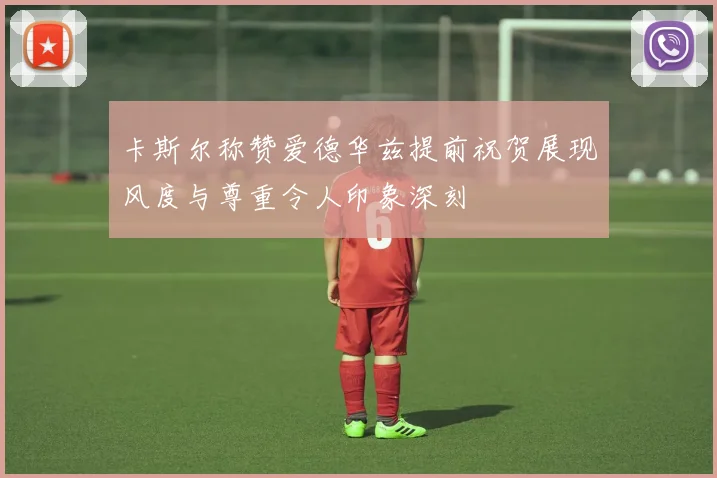 卡斯尔称赞爱德华兹提前祝贺展现风度与尊重令人印象深刻