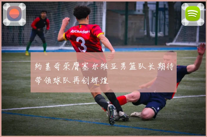 约基奇荣膺塞尔维亚男篮队长期待带领球队再创辉煌