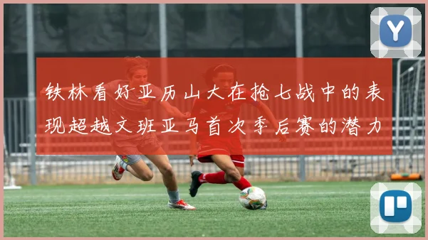 铁林看好亚历山大在抢七战中的表现超越文班亚马首次季后赛的潜力