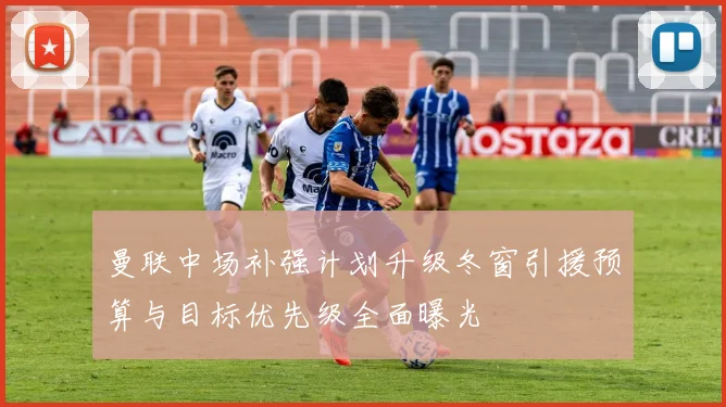 曼联中场补强计划升级冬窗引援预算与目标优先级全面曝光