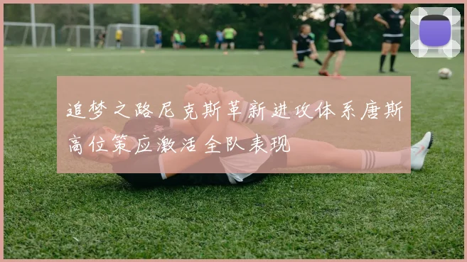 追梦之路尼克斯革新进攻体系唐斯高位策应激活全队表现