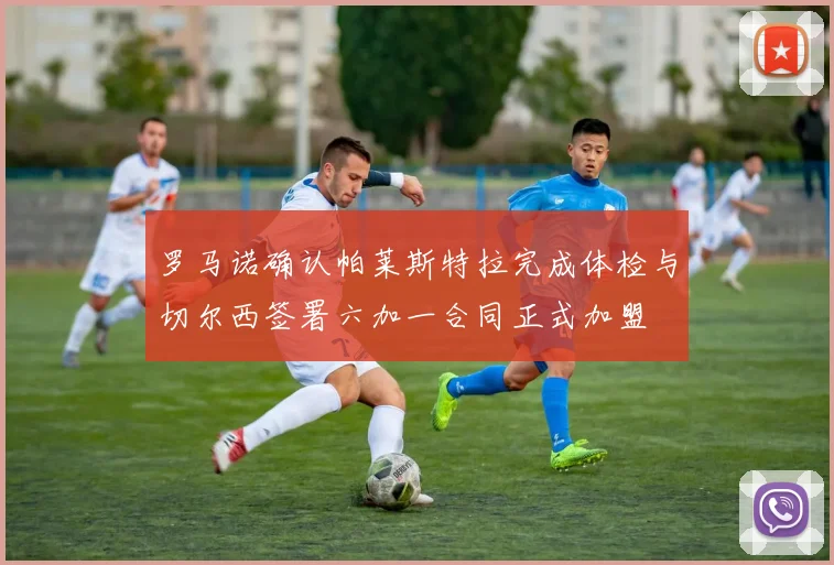 罗马诺确认帕莱斯特拉完成体检与切尔西签署六加一合同正式加盟