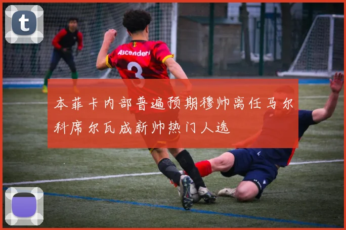 本菲卡内部普遍预期穆帅离任马尔科席尔瓦成新帅热门人选